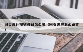 网页设计按钮弹窗怎么关（网页弹屏怎么设置）