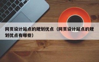网页设计站点的规划优点（网页设计站点的规划优点有哪些）