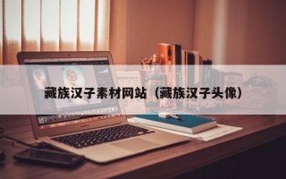 藏族汉子素材网站（藏族汉子头像）