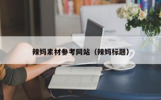 辣妈素材参考网站（辣妈标题）