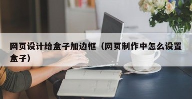 网页设计给盒子加边框（网页制作中怎么设置盒子）