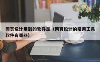 网页设计用到的软件是（网页设计的常用工具软件有哪些）
