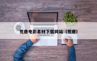 荒唐电影素材下载网站（荒唐）