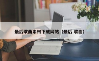 最后歌曲素材下载网站（最后 歌曲）