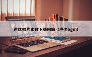 声优唱片素材下载网站（声优bgm）