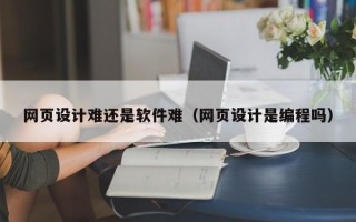 网页设计难还是软件难（网页设计是编程吗）