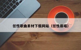 任性歌曲素材下载网站（任性原唱）