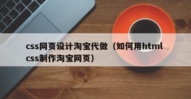 css网页设计淘宝代做（如何用html css制作淘宝网页）