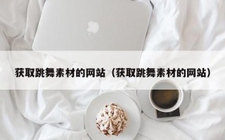 获取跳舞素材的网站（获取跳舞素材的网站）