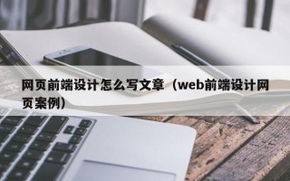 网页前端设计怎么写文章（web前端设计网页案例）