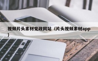 视频片头素材党政网站（片头视频素材app）