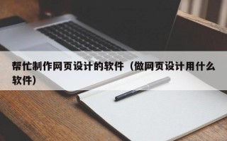 帮忙制作网页设计的软件（做网页设计用什么软件）
