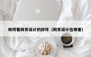 如何看网页设计的好坏（网页设计在哪里）