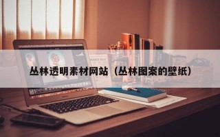 丛林透明素材网站（丛林图案的壁纸）
