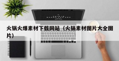 火锅火爆素材下载网站(火锅素材图片大全图片) 火锅火爆素材下载网站(火锅素材图片大全图片)