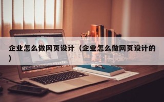 企业怎么做网页设计（企业怎么做网页设计的）