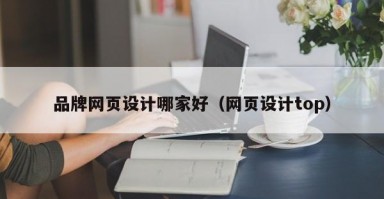 品牌网页设计哪家好（网页设计top）