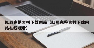 红唇完整素材下载网站（红唇完整素材下载网站在线观看）