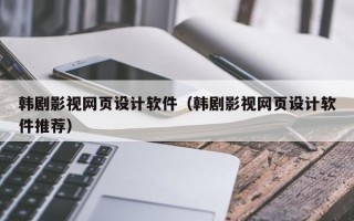 韩剧影视网页设计软件（韩剧影视网页设计软件推荐）