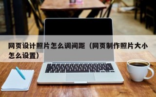 网页设计照片怎么调间距（网页制作照片大小怎么设置）