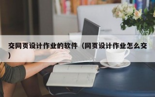 交网页设计作业的软件（网页设计作业怎么交）