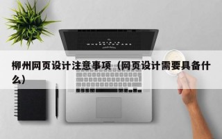 柳州网页设计注意事项（网页设计需要具备什么）