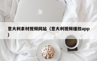 意大利素材视频网站（意大利视频播放app）