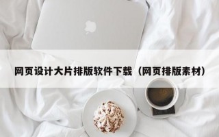 网页设计大片排版软件下载（网页排版素材）