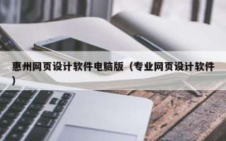 惠州网页设计软件电脑版(专业网页设计软件) 惠州网页设计软件电脑版(专业网页设计软件)