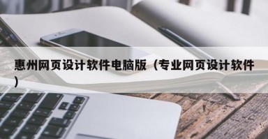 惠州网页设计软件电脑版（专业网页设计软件）
