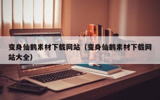 变身仙鹤素材下载网站（变身仙鹤素材下载网站大全）