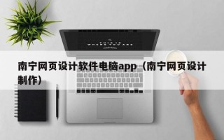 南宁网页设计软件电脑app（南宁网页设计制作）