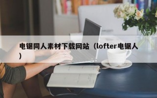 电锯同人素材下载网站（lofter电锯人）